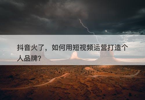抖音火了，如何用短视频运营打造个人品牌？