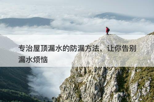 专治屋顶漏水的防漏方法，让你告别漏水烦恼