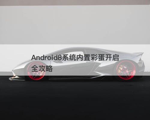 Android8系统内置彩蛋开启全攻略