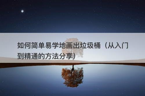 如何简单易学地画出垃圾桶（从入门到精通的方法分享）
