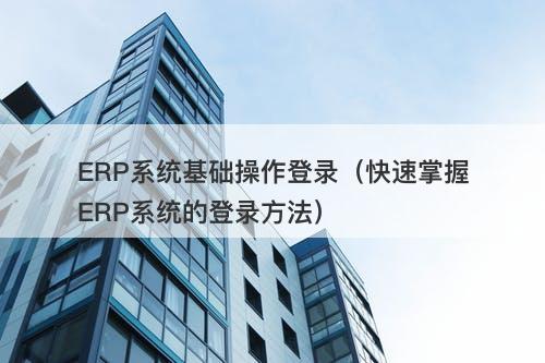 ERP系统基础操作登录（快速掌握ERP系统的登录方法）