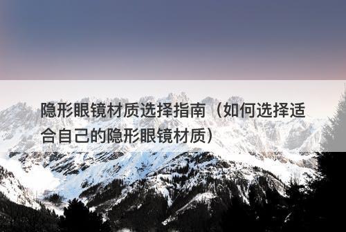 隐形眼镜材质选择指南（如何选择适合自己的隐形眼镜材质）