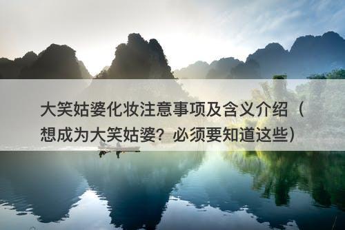大笑姑婆化妆注意事项及含义介绍（想成为大笑姑婆？必须要知道这些）