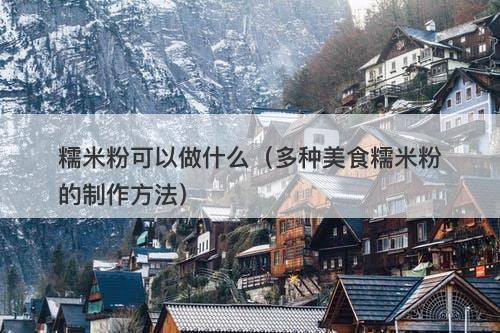 糯米粉可以做什么（多种美食糯米粉的制作方法）