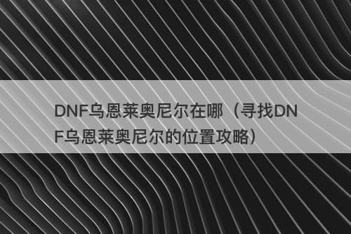 DNF乌恩莱奥尼尔在哪（寻找DNF乌恩莱奥尼尔的位置攻略）