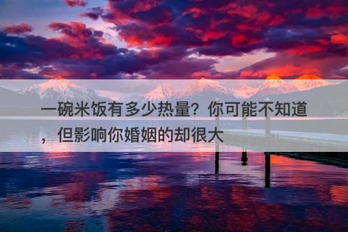 一碗米饭有多少热量？你可能不知道，但影响你婚姻的却很大