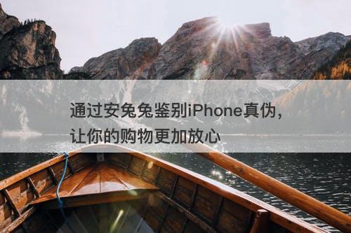 通过安兔兔鉴别iPhone真伪，让你的购物更加放心