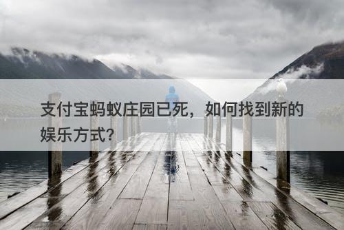 支付宝蚂蚁庄园已死，如何找到新的娱乐方式？