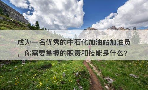 成为一名优秀的中石化加油站加油员，你需要掌握的职责和技能是什么？