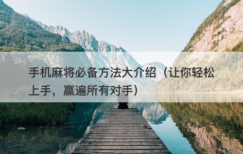 手机麻将必备方法大介绍（让你轻松上手，赢遍所有对手）