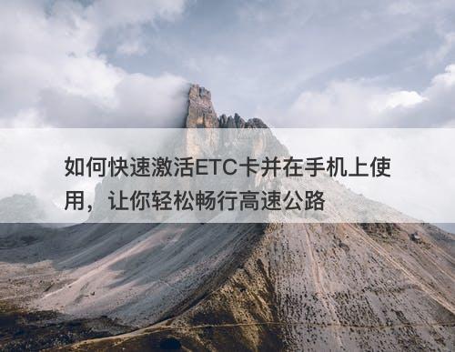 如何快速激活ETC卡并在手机上使用，让你轻松畅行高速公路