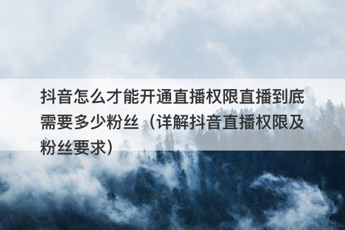 抖音怎么才能开通直播权限直播到底需要多少粉丝（详解抖音直播权限及粉丝要求）