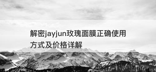 解密jayjun玫瑰面膜正确使用方式及价格详解