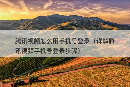 腾讯视频怎么用手机号登录（详解腾讯视频手机号登录步骤）