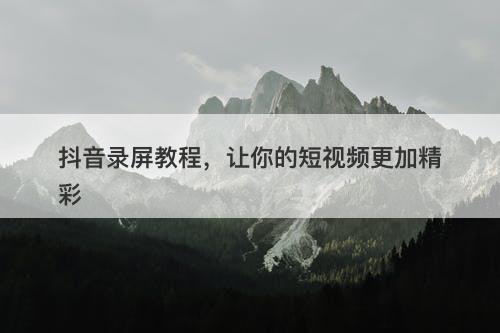 抖音录屏教程，让你的短视频更加精彩