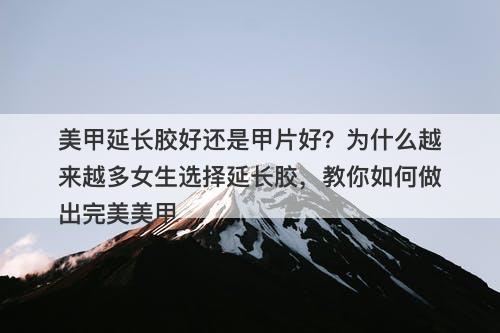 美甲延长胶好还是甲片好？为什么越来越多女生选择延长胶，教你如何做出完美美甲