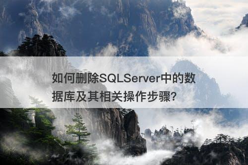 如何删除SQLServer中的数据库及其相关操作步骤？