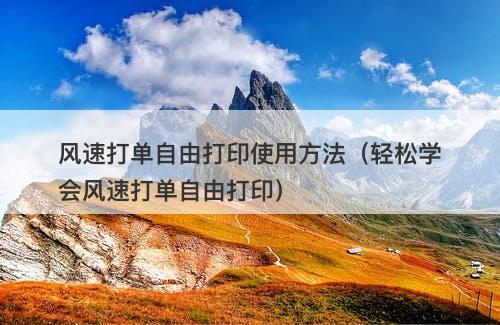 风速打单自由打印使用方法（轻松学会风速打单自由打印）