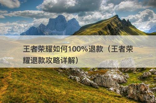 王者荣耀如何100%退款（王者荣耀退款攻略详解）