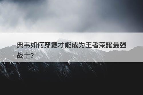 典韦如何穿戴才能成为王者荣耀最强战士？