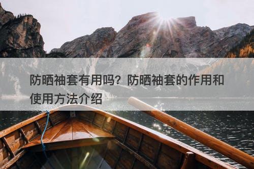 防晒袖套有用吗？防晒袖套的作用和使用方法介绍