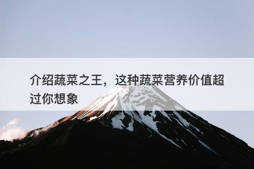 介绍蔬菜之王，这种蔬菜营养价值超过你想象
