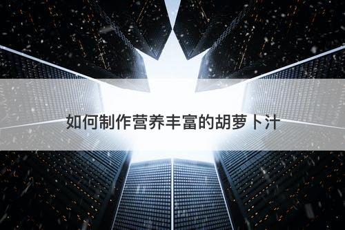 如何制作营养丰富的胡萝卜汁