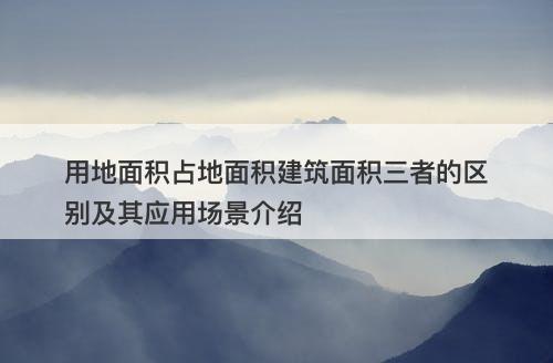 用地面积占地面积建筑面积三者的区别及其应用场景介绍