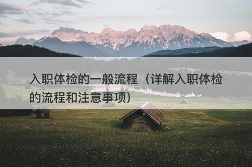 入职体检的一般流程（详解入职体检的流程和注意事项）