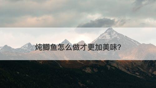 炖鲫鱼怎么做才更加美味？