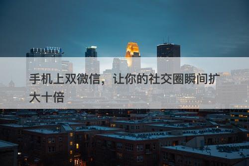 手机上双微信，让你的社交圈瞬间扩大十倍
