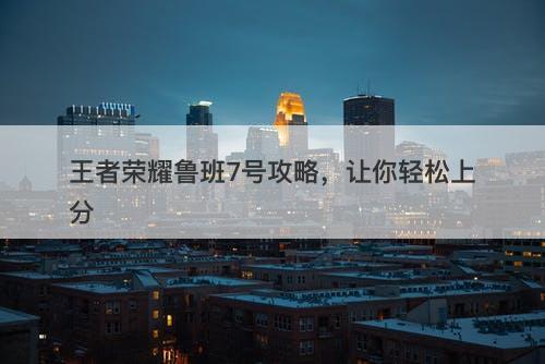 王者荣耀鲁班7号攻略，让你轻松上分