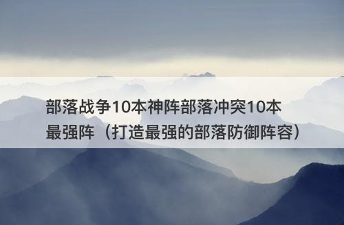 部落战争10本神阵部落冲突10本最强阵（打造最强的部落防御阵容）