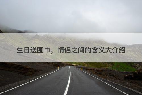 生日送围巾，情侣之间的含义大介绍