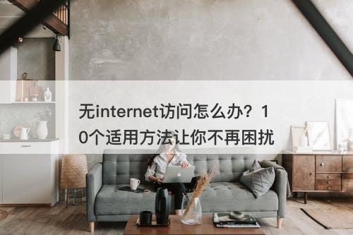 无internet访问怎么办？10个适用方法让你不再困扰
