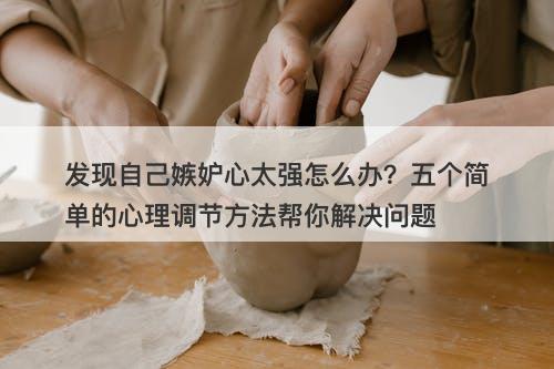 发现自己嫉妒心太强怎么办？五个简单的心理调节方法帮你解决问题