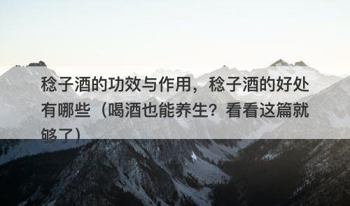 稔子酒的功效与作用，稔子酒的好处有哪些（喝酒也能养生？看看这篇就够了）