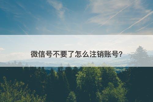 微信号不要了怎么注销账号？