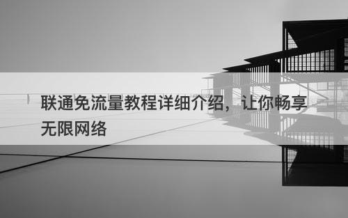 联通免流量教程详细介绍，让你畅享无限网络