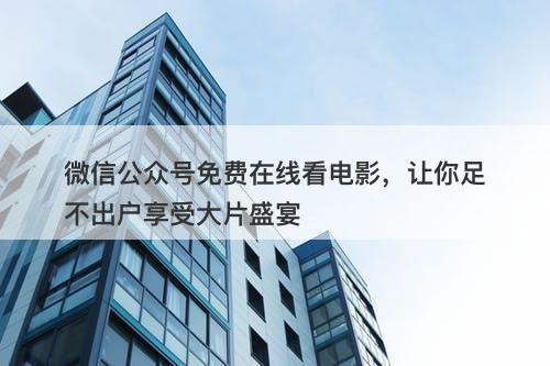 微信公众号免费在线看电影，让你足不出户享受大片盛宴
