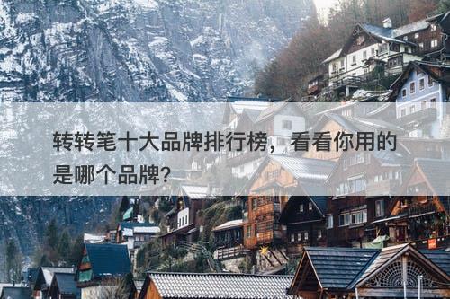转转笔十大品牌排行榜，看看你用的是哪个品牌？