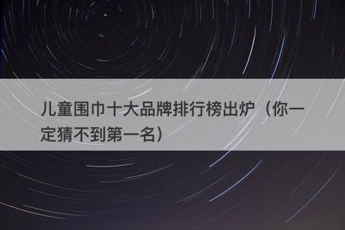 儿童围巾十大品牌排行榜出炉（你一定猜不到第一名）
