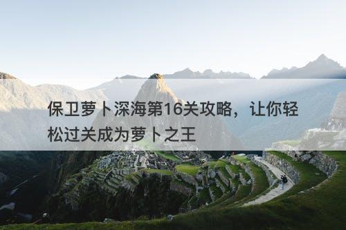 保卫萝卜深海第16关攻略，让你轻松过关成为萝卜之王