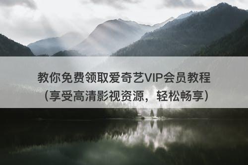 教你免费领取爱奇艺VIP会员教程（享受高清影视资源，轻松畅享）