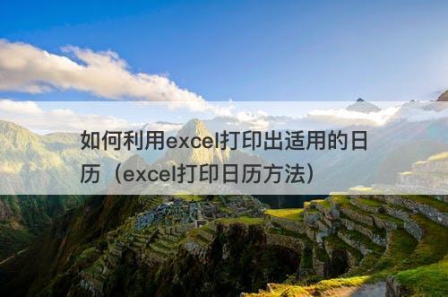 如何利用excel打印出适用的日历（excel打印日历方法）