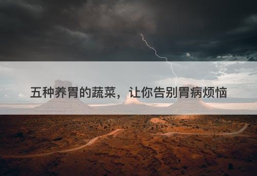 五种养胃的蔬菜，让你告别胃病烦恼