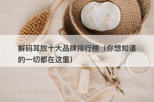 解码耳放十大品牌排行榜（你想知道的一切都在这里）