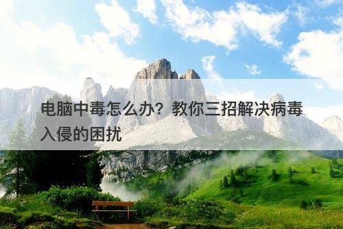 电脑中毒怎么办？教你三招解决病毒入侵的困扰