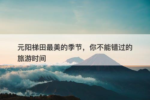 元阳梯田最美的季节，你不能错过的旅游时间