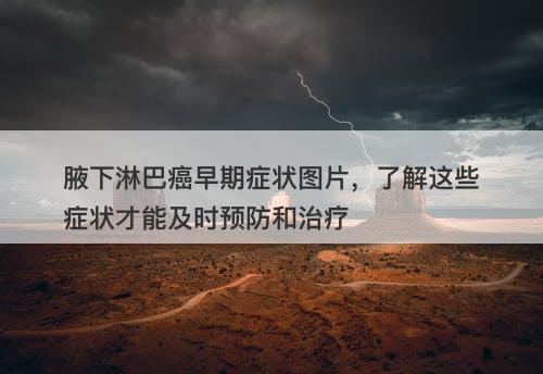 腋下淋巴癌早期症状图片，了解这些症状才能及时预防和治疗